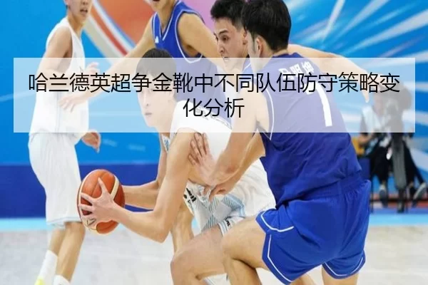 哈兰德英超争金靴中不同队伍防守策略变化分析