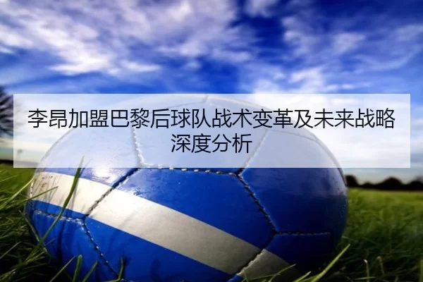 李昂加盟巴黎后球队战术变革及未来战略深度分析