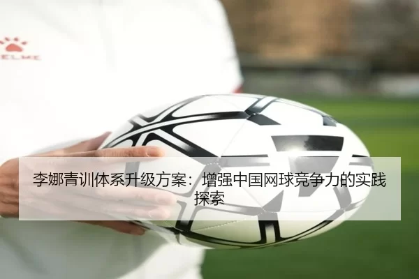 李娜青训体系升级方案：增强中国网球竞争力的实践探索