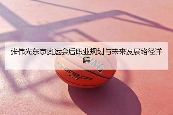张伟光东京奥运会后职业规划与未来发展路径详解