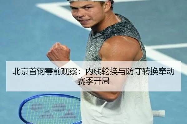 北京首钢赛前观察：内线轮换与防守转换牵动赛季开局