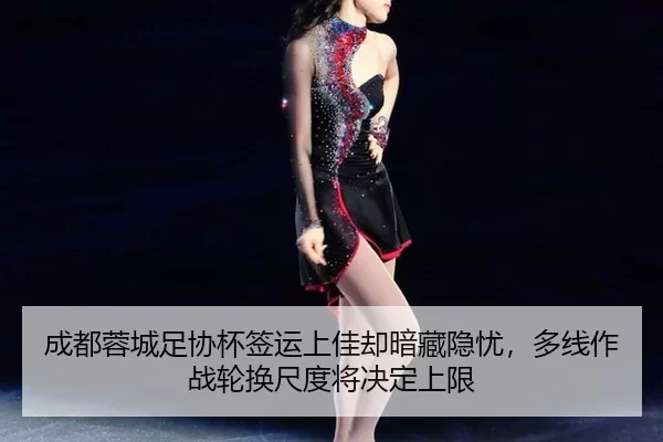 成都蓉城足协杯签运上佳却暗藏隐忧，多线作战轮换尺度将决定上限